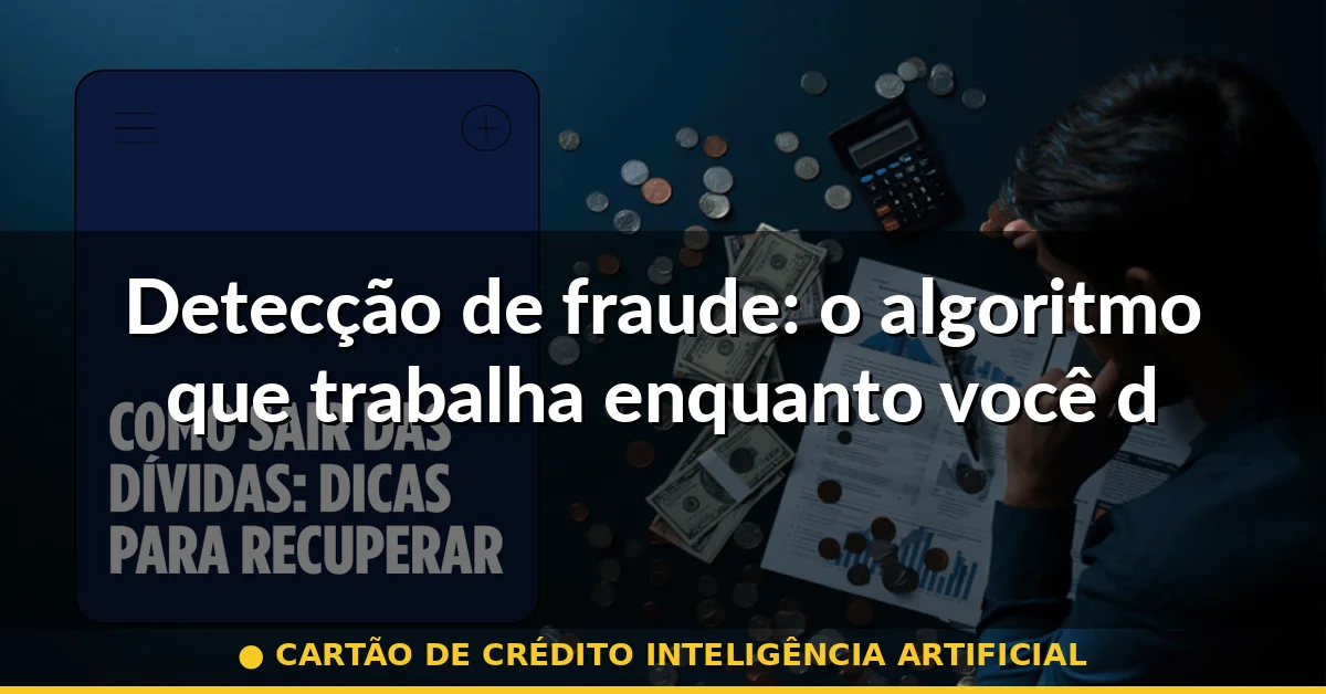 Detecção de fraude: o algoritmo que trabalha enquanto você dorme — cartão de crédito inteligência artificial