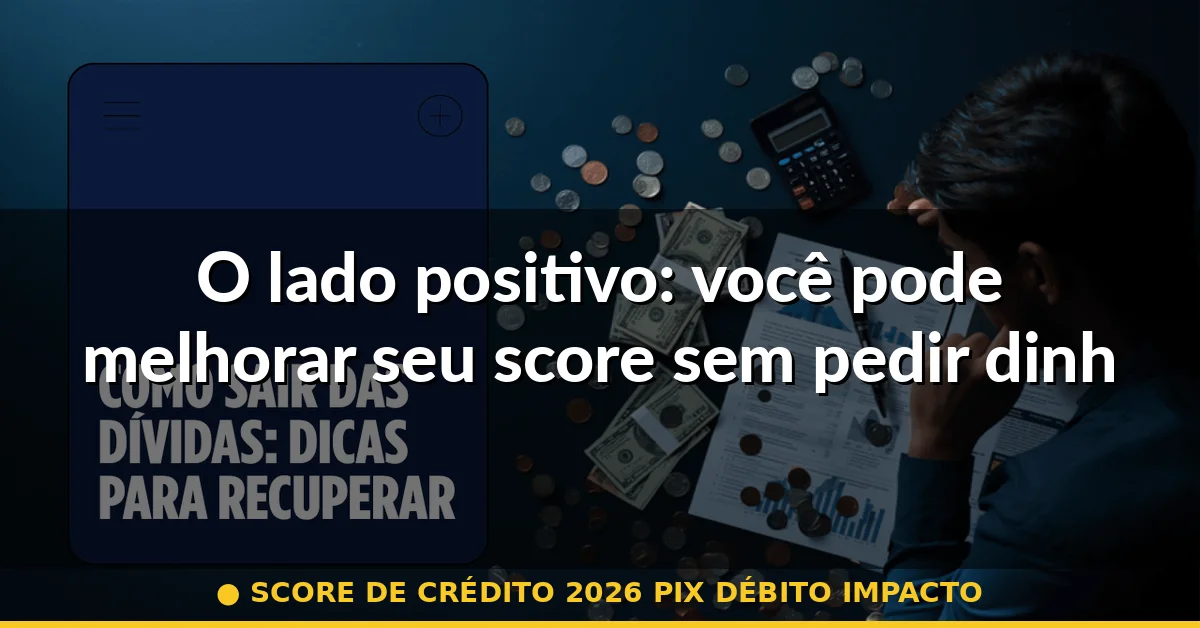 O lado positivo: você pode melhorar seu score sem pedir dinheiro emprestado — score de crédito 2026 pix débito impacto