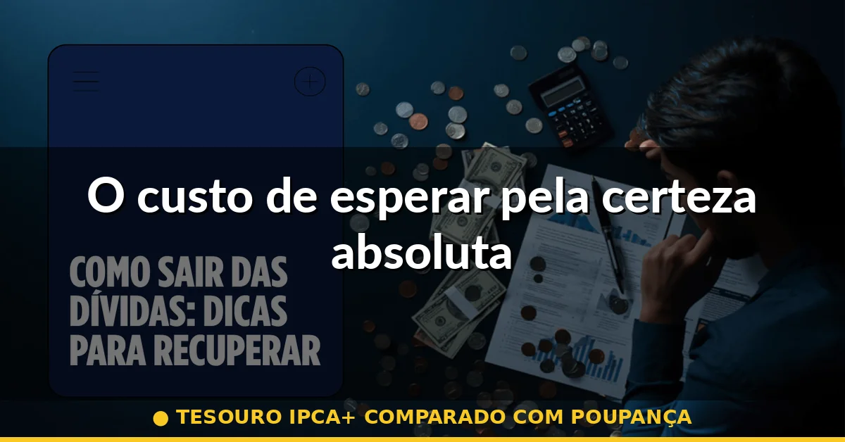 O custo de esperar pela certeza absoluta — tesouro ipca+ comparado com poupança