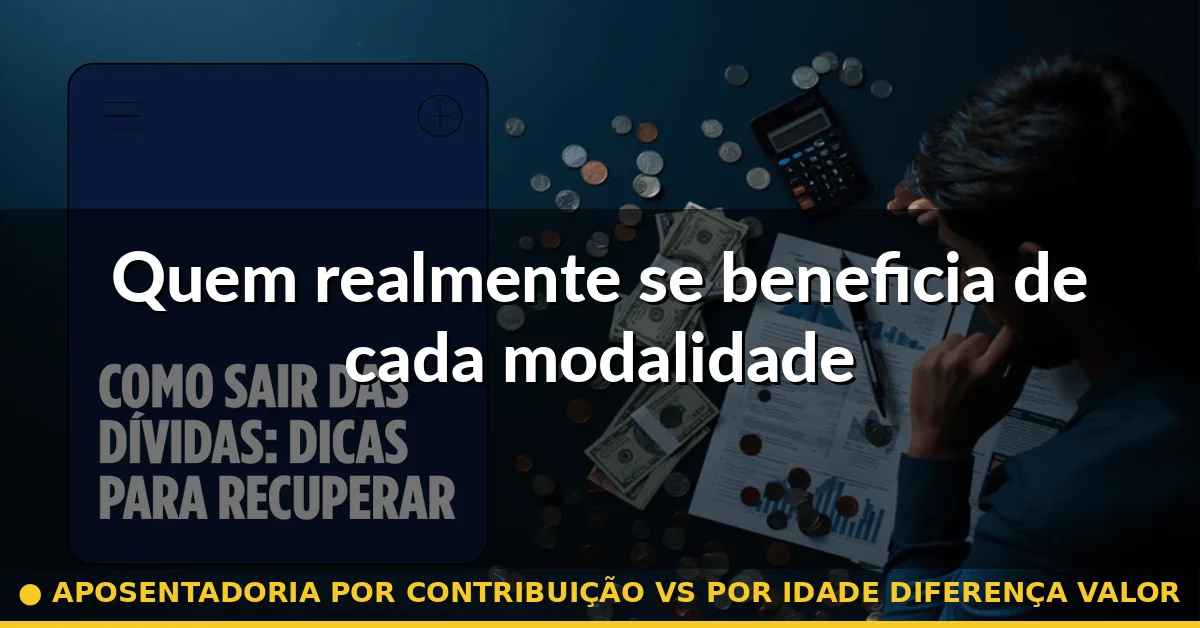 Quem realmente se beneficia de cada modalidade — aposentadoria por contribuição vs por idade diferença valor