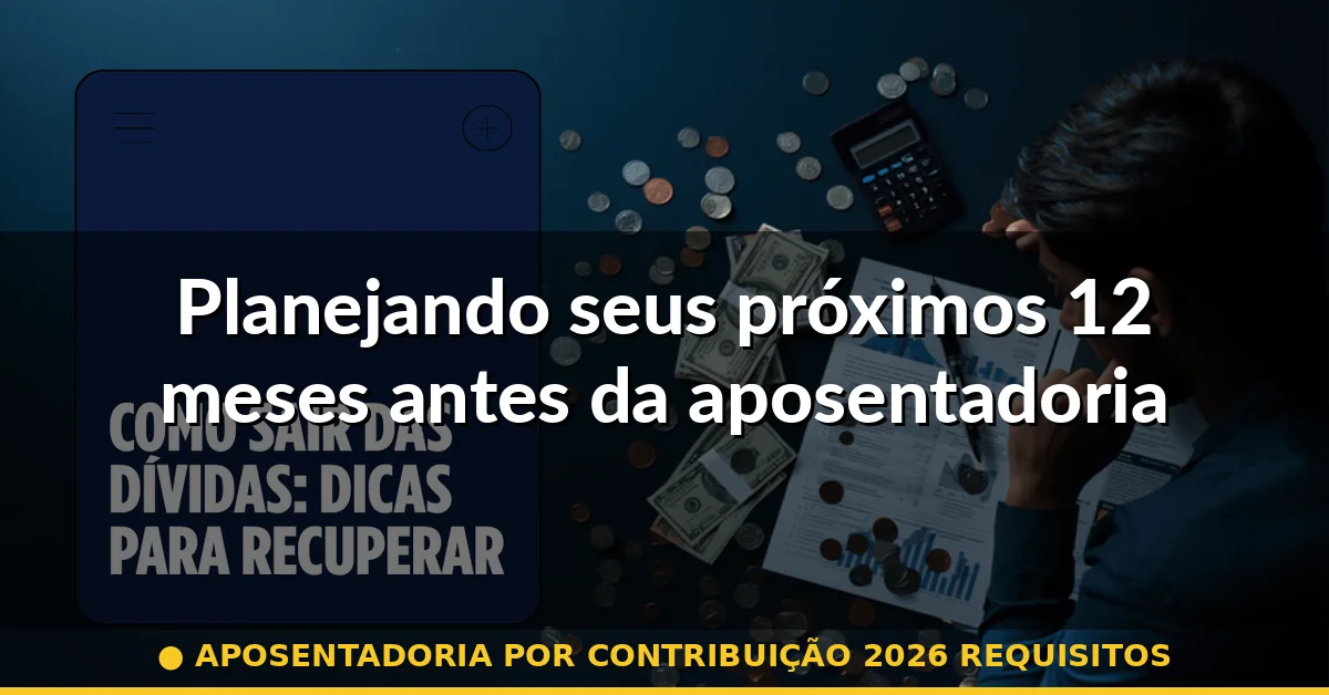 Planejando seus próximos 12 meses antes da aposentadoria — aposentadoria por contribuição 2026 requisitos