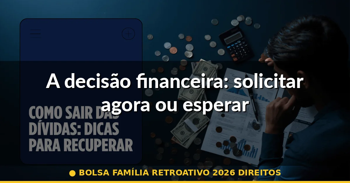 A decisão financeira: solicitar agora ou esperar — bolsa família retroativo 2026 direitos
