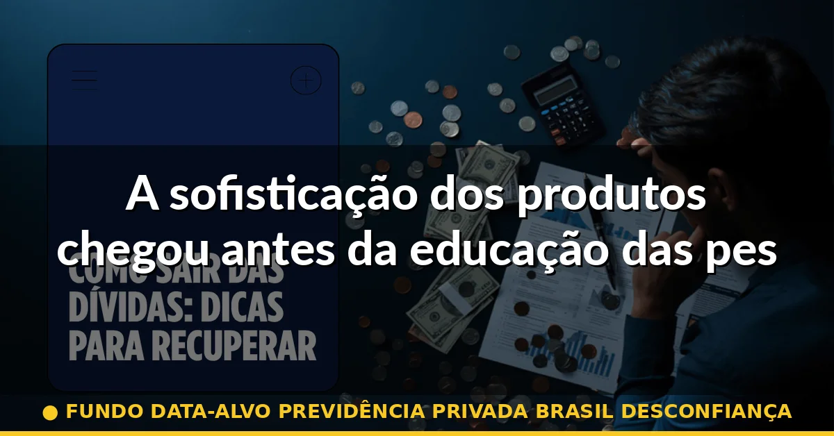 A sofisticação dos produtos chegou antes da educação das pessoas — fundo data-alvo previdência privada brasil desconfiança